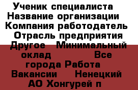 Ученик специалиста › Название организации ­ Компания-работодатель › Отрасль предприятия ­ Другое › Минимальный оклад ­ 50 000 - Все города Работа » Вакансии   . Ненецкий АО,Хонгурей п.